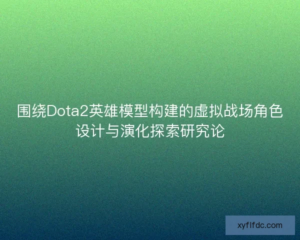 围绕Dota2英雄模型构建的虚拟战场角色设计与演化探索研究论