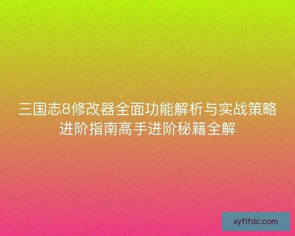 三国志8修改器全面功能解析与实战策略进阶指南高手进阶秘籍全解