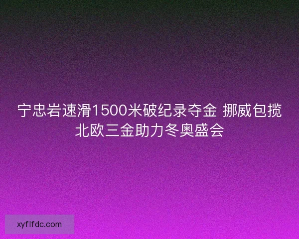 宁忠岩速滑1500米破纪录夺金 挪威包揽北欧三金助力冬奥盛会