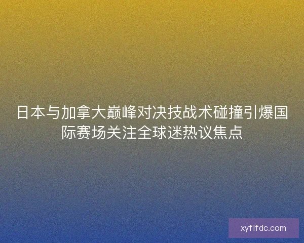 日本与加拿大巅峰对决技战术碰撞引爆国际赛场关注全球迷热议焦点